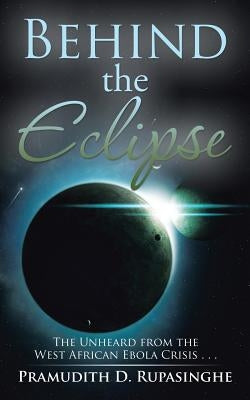 Behind the Eclipse: The Unheard from the West African Ebola Crisis . . . by Rupasinghe, Pramudith D.