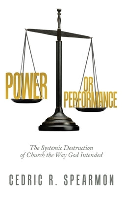 Power or Performance: The Systemic Destruction of Church the Way God Intended by Spearmon, Cedric R.