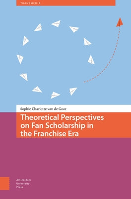 Theoretical Perspectives on Fan Scholarship in the Franchise Era by Van de Goor, Sophie Charlotte