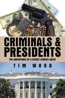 Criminals & Presidents: The Adventures of a Secret Service Agent by Wood, Tim