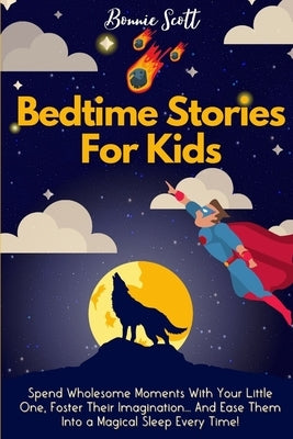 Bedtime Stories For Kids: Spend Wholesome Moments With Your Little One, Foster Their Imagination... And Ease Them Into A Magical Sleep Every Time! by Scott, Bonnie