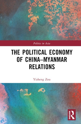 The Political Economy of China-Myanmar Relations by Zou, Yizheng