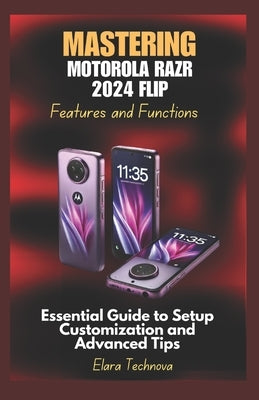 Mastering Motorola Razr 2024 Flip Features and Functions: Essential Guide to Setup Customization and Advanced Tips by Technova, Elara