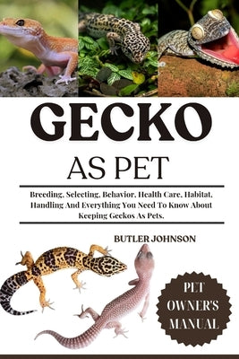Gecko as Pet: Breeding, Selecting, Behavior, Health Care, Habitat, Handling And Everything You Need To Know About Keeping Geckos As Pets. by Johnson, Butler