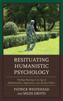 Resituating Humanistic Psychology: Finding Meaning in an Age of Medicalization, Digitization, and Identity Politics by Whitehead, Patrick M.