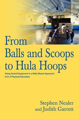 From Balls and Scoops to Hula Hoops: Using Varied Equipment in a Skills-Based Approach to K-3 Physical Education by Garrett, Judith