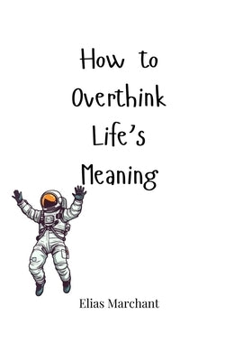 How to Overthink Life's Meaning by Marchant, Elias