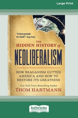 The Hidden History of Neoliberalism: How Reaganism Gutted America and How to Restore Its Greatness [Large Print 16 Pt Edition] by Hartmann, Thom
