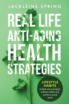 Real Life Anti-Aging Health Strategies: Lifestyle Habits to look your youngest, achieve vitality, and sustain a sound mind by Spring, Jackleine