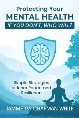 Protecting Your Mental Health: If You Don't, Who Will? by White, Tammetra Chapman