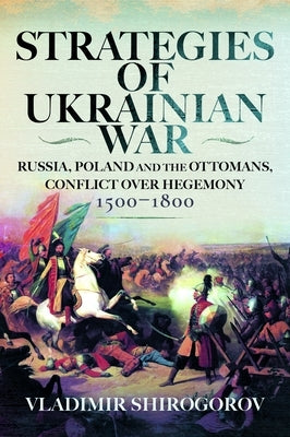 Strategies of Ukrainian War: Russia, Poland and the Ottomans, Conflict Over Hegemony, 1500-1800 by Shirogorov, Vladimir