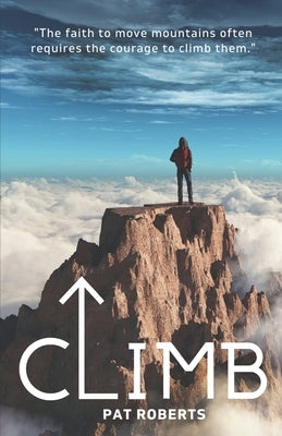 Climb: The Faith to Move Mountains Often Requires the Courage to Climb THem by Roberts, Pat