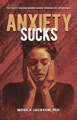Anxiety Sucks: Ten Ways Human Beings Make Themselves Miserable by Jackson, Moss A.