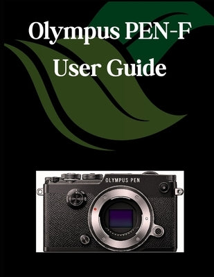 Olympus PEN-F USER GUIDE: A Comprehensive and Detailed Manual for Photographers and Creatives for Beginners and Seniors, Troubleshooting Tips, and Adv by Fortnite, Zoey