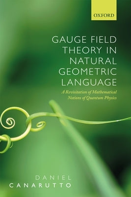 Gauge Field Theory in Natural Geometric Language: A Revisitation of Mathematical Notions of Quantum Physics by Canarutto, Daniel