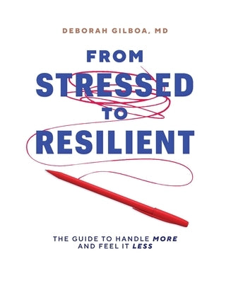 From Stressed to Resilient: The Guide to Handle More and Feel It Less by Gilboa, Deborah