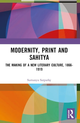 Modernity, Print and Sahitya: The Making of a New Literary Culture, 1866-1919 by Satpathy, Sumanyu