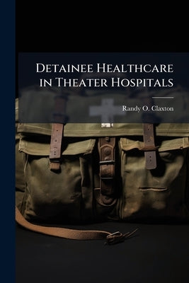 Detainee Healthcare in Theater Hospitals: Are Air Force Medics Prepared for the Challenge? by Claxton, Randy O.