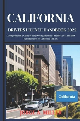 California Driver's License Handbook 2025: A Comprehensive Guide to Safe Driving Practices, Traffic Laws, and DMV Requirements for California Drivers by Miller, Jorge A.