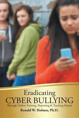 Eradicating Cyber Bullying: Through Online Training, Reporting & Tracking System by Holmes, Ronald