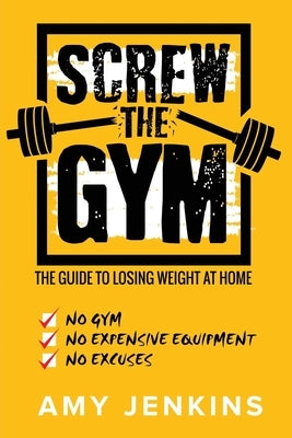 SCREW the Gym!: The Guide to Losing Weight at Home - NO Gym, NO Expensive Equipment, NO Excuses by Jenkins, Amy