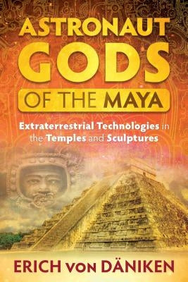 Astronaut Gods of the Maya: Extraterrestrial Technologies in the Temples and Sculptures by Von Däniken, Erich