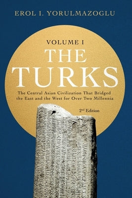The Turks: The Central Asian Civilization That Bridged the East and the West for Over Two Millennia - volume 1 by Yorulmazoglu, Erol I.