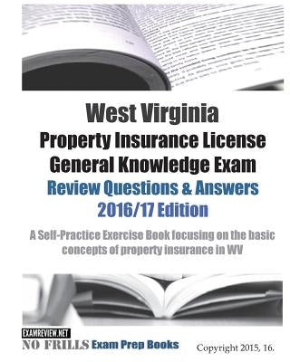 West Virginia Property Insurance License General Knowledge Exam Review Questions & Answers 2016/17 Edition: A Self-Practice Exercise Book focusing on by Examreview