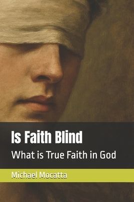 Is Faith Blind: What is True Faith in God by Mocatta, Michael