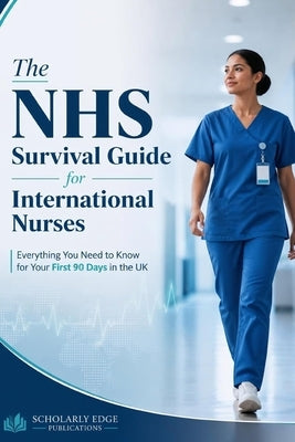 The NHS Survival Guide for International Nurses: Everything You Need to Know for Your First 90 Days in the UK by Publications, Scholarly Edge