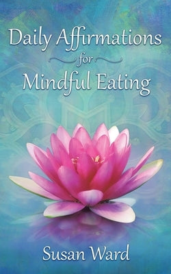 Daily Affirmations for Mindful Eating by Ward, Susan K.