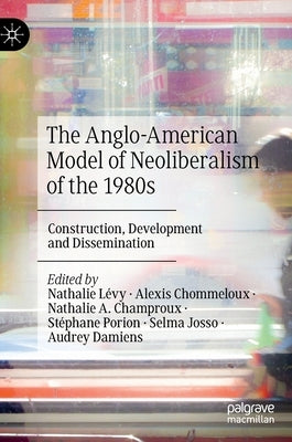 The Anglo-American Model of Neoliberalism of the 1980s: Construction, Development and Dissemination by Lévy, Nathalie