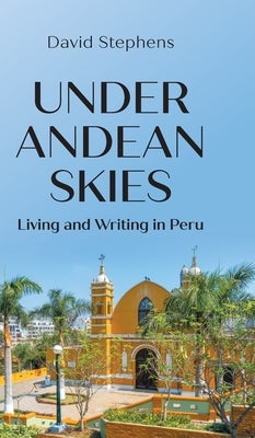 Under Andean Skies: Living and Writing in Peru by Stephens, David