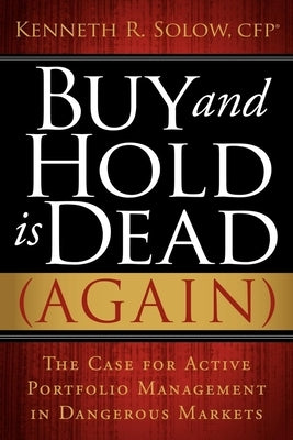Buy and Hold Is Dead (Again): The Case for Active Portfolio Management in Dangerous Markets by Solow, Kenneth R.