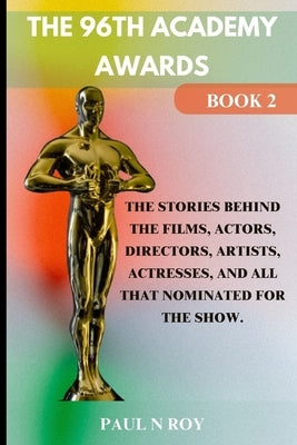 The 96th Academy Awards Book 2: The Stories Behind the Films, Actors, Directors, Artists, Actresses, And All that Nominated For The Show. by Roy, Paul N.