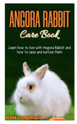 Angora Rabbit Care Book: Learn how to live with Angora Rabbit and how to raise and nurture them. by Gonzalez, Ann