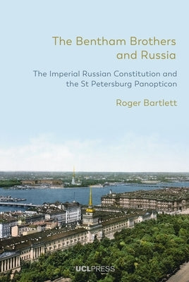 The Bentham Brothers and Russia: The Imperial Russian Constitution and the St Petersburg Panopticon by Bartlett, Roger