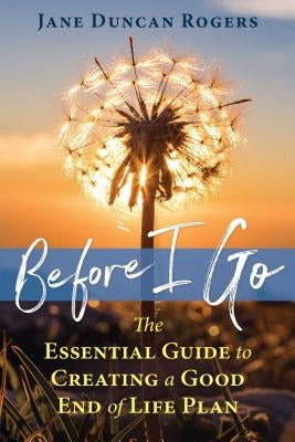 Before I Go: The Essential Guide to Creating a Good End of Life Plan by Rogers, Jane Duncan
