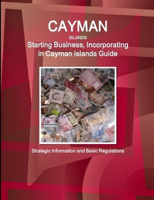 Cayman Islands: Starting Business, Incorporating in Cayman Islands Guide - Strategic Information and Basic Regulations by Ibp, Inc