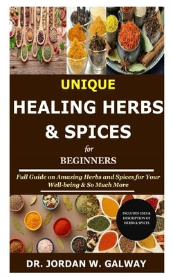 Unique Healing Herbs & Spices for Beginners: Full Guide on Amazing Herbs and Spices for Your Well-being & So Much More by Galway, Jordan W.