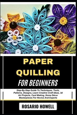 Paper Quilling for Beginners: Step-By-Step Guide To Techniques, Tools, Patterns, Designs, Learn Creative Craft Ideas, 3d Art Projects, Card Making, Ho by Howell, Rosario