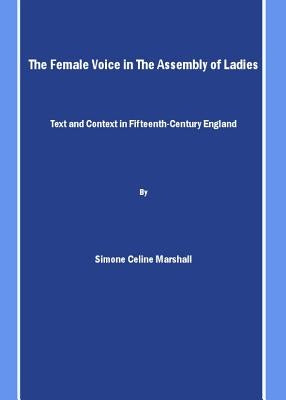 The Female Voice in the Assembly of Ladies: Text and Context in Fifteenth-Century England by Marshall, Simone Celine
