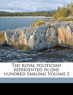 The Royal Politician Represented in One Hundred Emblems Volume 2 by James, Astry