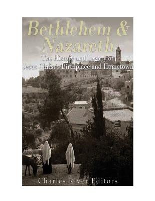 Bethlehem & Nazareth: The History and Legacy of Jesus Christ's Birthplace and Hometown by Charles River
