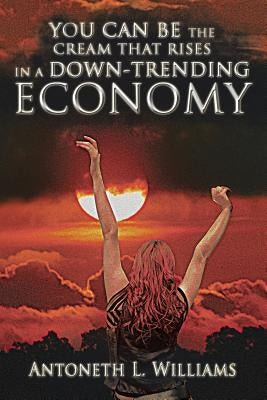 You Can Be the Cream That Rises in a Down-Trending Economy by Williams, Antoneth L.