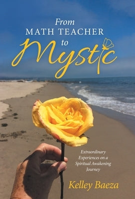 From Math Teacher to Mystic: Extraordinary Experiences on a Spiritual Awakening Journey by Baeza, Kelley