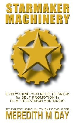 Starmaker Machinery: Everything You Need to Know for Self Promotion in Film, Television and Music by Day, Meredith M.