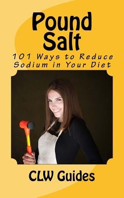 Pound Salt: 101 Simple Tips for Eating Low Sodium, Finding the Sodium in Food, Reducing Your Salt Intake, Giving Up High Sodium Fo by Clw Guides