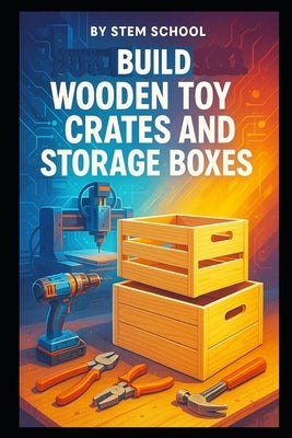 Build Wooden Toy Crates and Storage Boxes: Lightweight and Sturdy DIY Projects for Home Decor by School, Stem