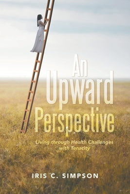 An Upward Perspective: Living through Health Challenges with Tenacity by Simpson, Iris C.